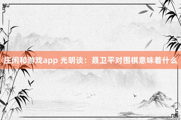 庄闲和游戏app 光明谈：聂卫平对围棋意味着什么