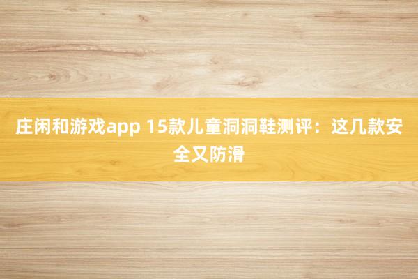 庄闲和游戏app 15款儿童洞洞鞋测评：这几款安全又防滑