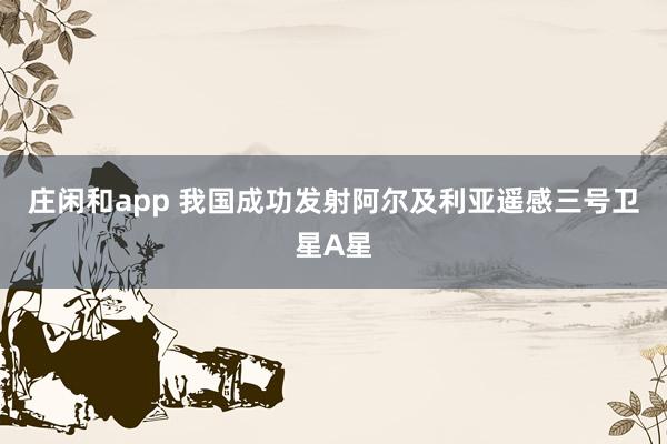 庄闲和app 我国成功发射阿尔及利亚遥感三号卫星A星