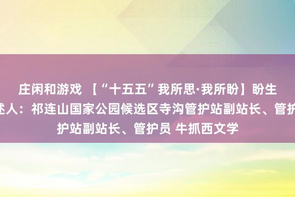 庄闲和游戏 【“十五五”我所思·我所盼】盼生态丰富多样讲述人：祁连山国家公园候选区寺沟管护站副站长、管护员 牛抓西文学