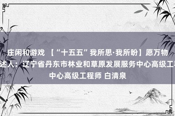 庄闲和游戏 【“十五五”我所思·我所盼】愿万物和谐共生讲述人：辽宁省丹东市林业和草原发展服务中心高级工程师 白清泉
