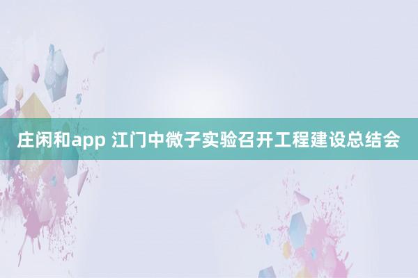 庄闲和app 江门中微子实验召开工程建设总结会