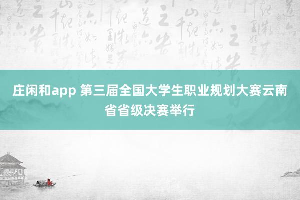 庄闲和app 第三届全国大学生职业规划大赛云南省省级决赛举行