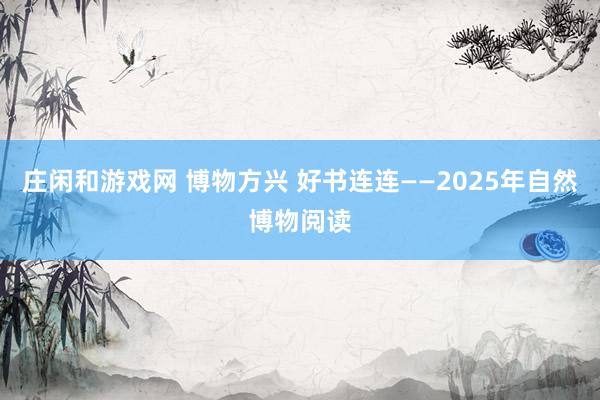 庄闲和游戏网 博物方兴 好书连连——2025年自然博物阅读