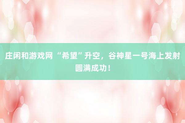 庄闲和游戏网 “希望”升空，谷神星一号海上发射圆满成功！