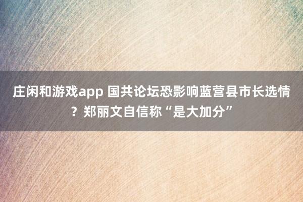 庄闲和游戏app 国共论坛恐影响蓝营县市长选情？郑丽文自信称“是大加分”