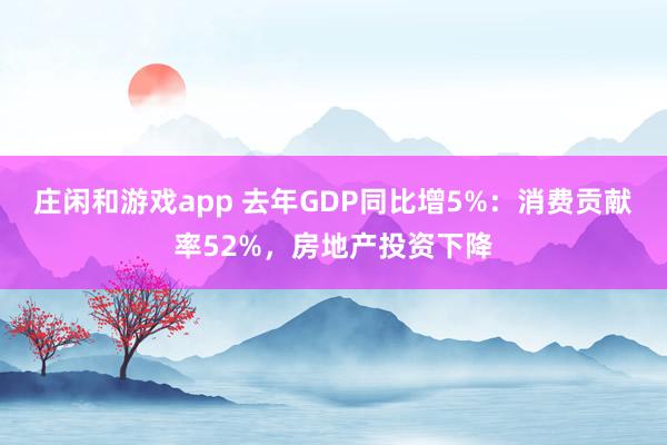 庄闲和游戏app 去年GDP同比增5%：消费贡献率52%，房地产投资下降