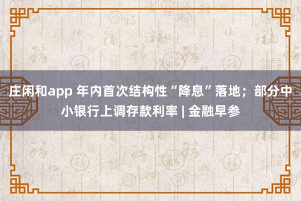 庄闲和app 年内首次结构性“降息”落地；部分中小银行上调存款利率 | 金融早参