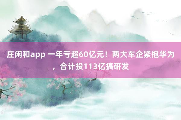 庄闲和app 一年亏超60亿元！两大车企紧抱华为，合计投113亿搞研发