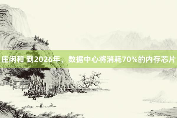 庄闲和 到2026年，数据中心将消耗70%的内存芯片