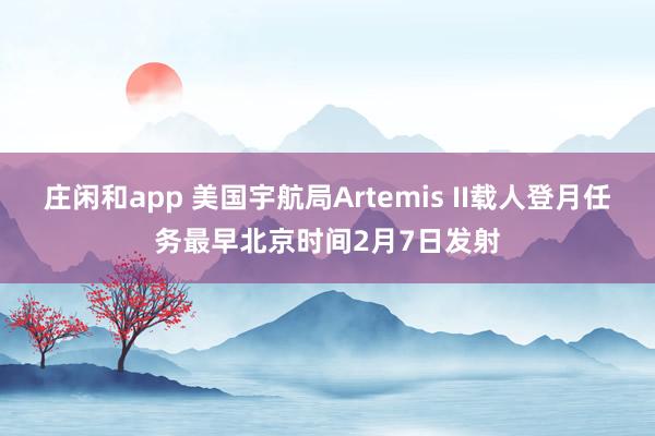 庄闲和app 美国宇航局Artemis II载人登月任务最早北京时间2月7日发射