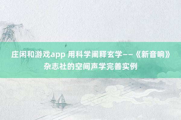 庄闲和游戏app 用科学阐释玄学——《新音响》杂志社的空间声学完善实例