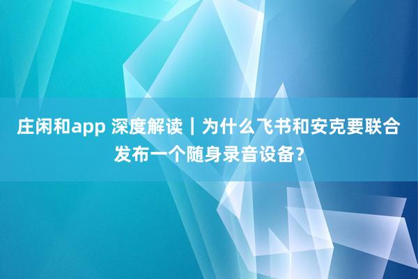 庄闲和app 深度解读｜为什么飞书和安克要联合发布一个随身录音设备？
