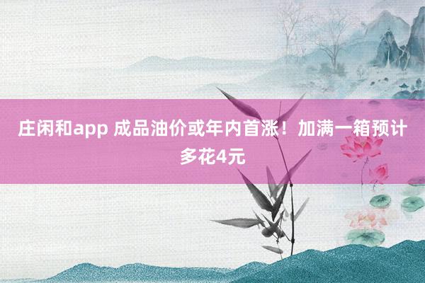 庄闲和app 成品油价或年内首涨！加满一箱预计多花4元