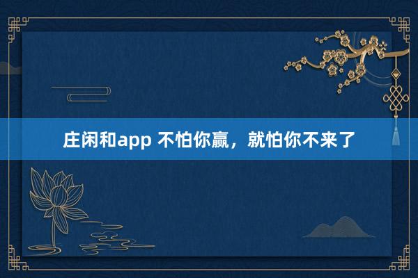 庄闲和app 不怕你赢，就怕你不来了