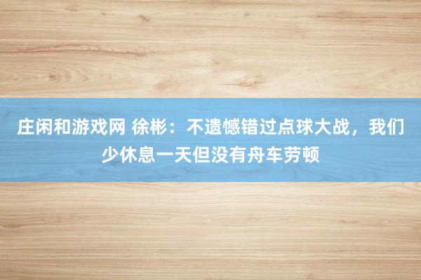 庄闲和游戏网 徐彬：不遗憾错过点球大战，我们少休息一天但没有舟车劳顿