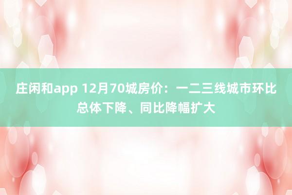 庄闲和app 12月70城房价：一二三线城市环比总体下降、同比降幅扩大