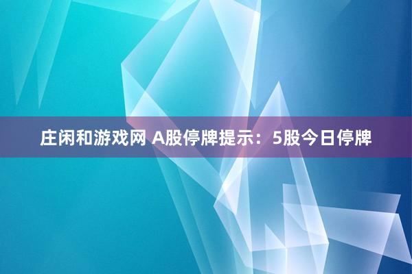 庄闲和游戏网 A股停牌提示：5股今日停牌