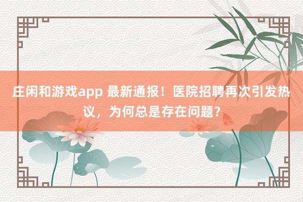 庄闲和游戏app 最新通报！医院招聘再次引发热议，为何总是存在问题？