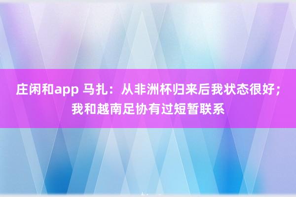 庄闲和app 马扎：从非洲杯归来后我状态很好；我和越南足协有过短暂联系