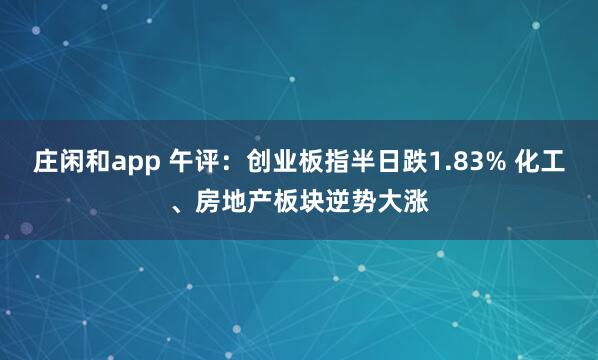 庄闲和app 午评：创业板指半日跌1.83% 化工、房地产板块逆势大涨
