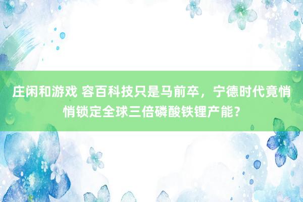 庄闲和游戏 容百科技只是马前卒，宁德时代竟悄悄锁定全球三倍磷酸铁锂产能？