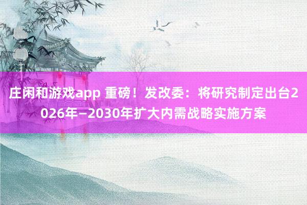 庄闲和游戏app 重磅！发改委：将研究制定出台2026年—2030年扩大内需战略实施方案