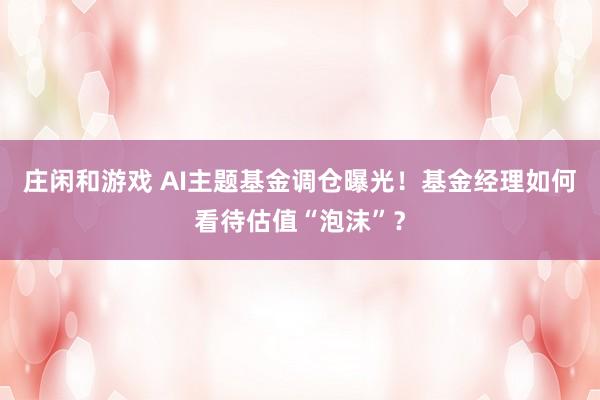 庄闲和游戏 AI主题基金调仓曝光！基金经理如何看待估值“泡沫”？