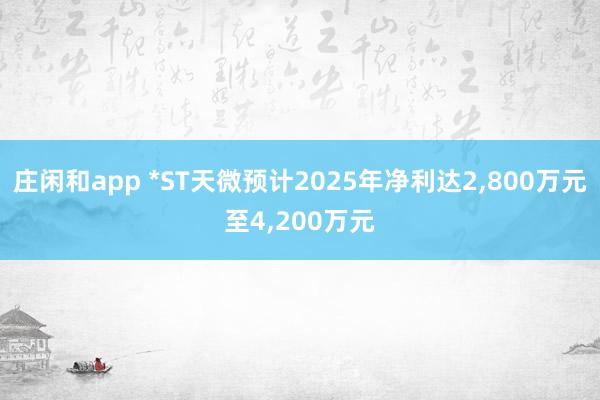 庄闲和app *ST天微预计2025年净利达2,800万元至4,200万元