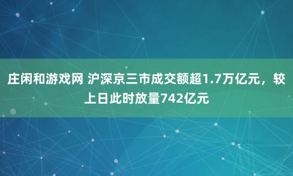 庄闲和游戏网 沪深京三市成交额超1.7万亿元，较上日此时放量742亿元