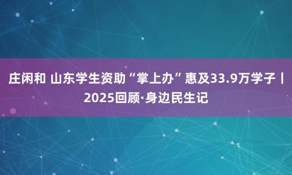 庄闲和 山东学生资助“掌上办”惠及33.9万学子丨2025回顾·身边民生记