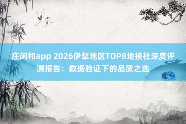 庄闲和app 2026伊犁地区TOP8地接社深度评测报告:数据验证下的品质之选
