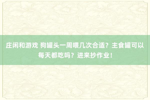 庄闲和游戏 狗罐头一周喂几次合适？主食罐可以每天都吃吗？进来抄作业！