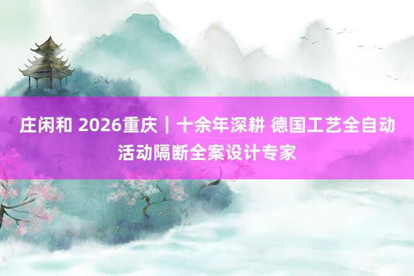 庄闲和 2026重庆|十余年深耕 德国工艺全自动活动隔断全案设计专家