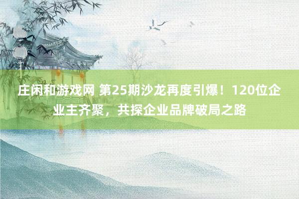 庄闲和游戏网 第25期沙龙再度引爆!120位企业主齐聚,共探企业品牌破局之路