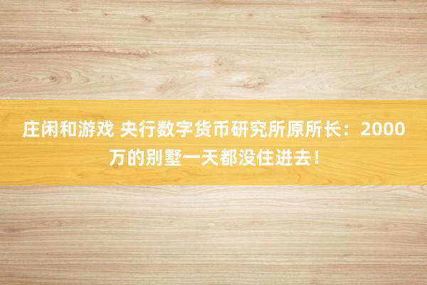庄闲和游戏 央行数字货币研究所原所长：2000万的别墅一天都没住进去！