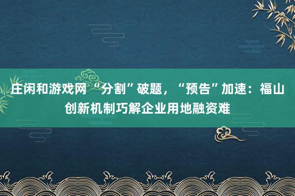 庄闲和游戏网 “分割”破题，“预告”加速：福山创新机制巧解企业用地融资难
