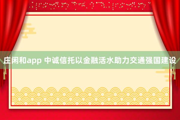 庄闲和app 中诚信托以金融活水助力交通强国建设