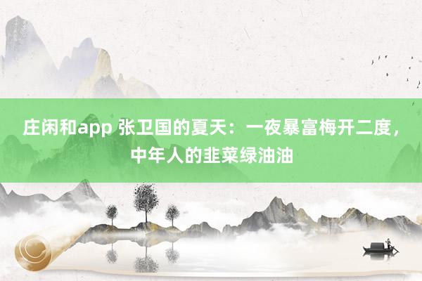 庄闲和app 张卫国的夏天:一夜暴富梅开二度,中年人的韭菜绿油油