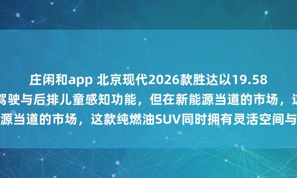 庄闲和app 北京现代2026款胜达以19.58万起售,全系升级L2辅助驾驶与后排儿童感知功能,但在新能源当道的市场,这款纯燃油SUV同时拥有灵活空间与高安全性