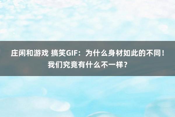 庄闲和游戏 搞笑GIF:为什么身材如此的不同!我们究竟有什么不一样?