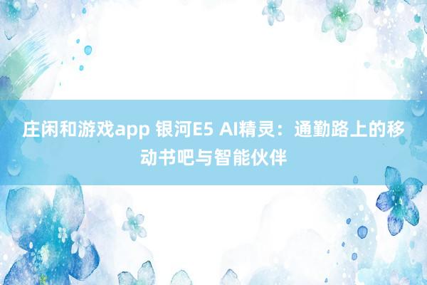 庄闲和游戏app 银河E5 AI精灵:通勤路上的移动书吧与智能伙伴