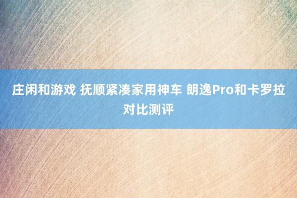 庄闲和游戏 抚顺紧凑家用神车 朗逸Pro和卡罗拉对比测评