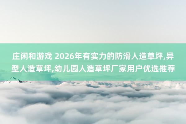 庄闲和游戏 2026年有实力的防滑人造草坪,异型人造草坪,幼儿园人造草坪厂家用户优选推荐