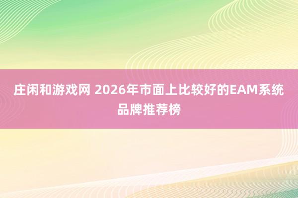 庄闲和游戏网 2026年市面上比较好的EAM系统品牌推荐榜