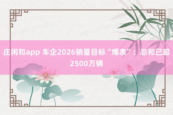 庄闲和app 车企2026销量目标“爆表”：总和已超2500万辆