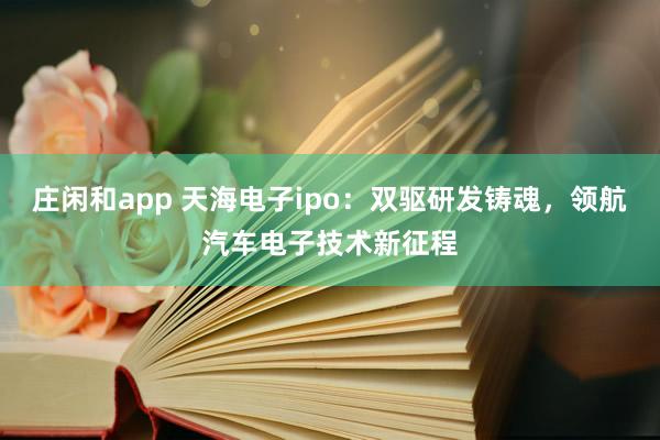 庄闲和app 天海电子ipo：双驱研发铸魂，领航汽车电子技术新征程