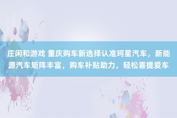 庄闲和游戏 重庆购车新选择认准珂星汽车,新能源汽车矩阵丰富,购车补贴助力,轻松喜提爱车