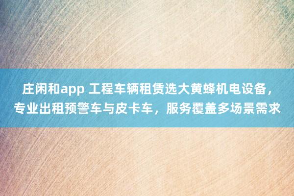 庄闲和app 工程车辆租赁选大黄蜂机电设备,专业出租预警车与皮卡车,服务覆盖多场景需求