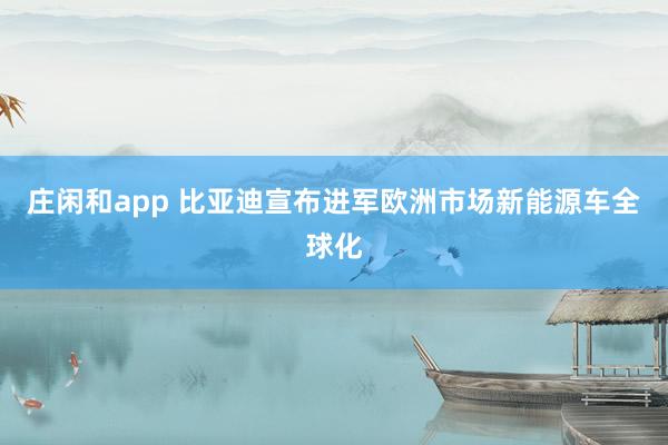 庄闲和app 比亚迪宣布进军欧洲市场新能源车全球化